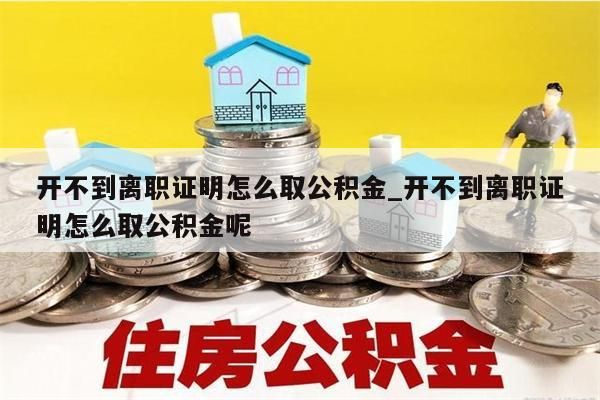 开不到离职证明怎么取公积金_开不到离职证明怎么取公积金呢